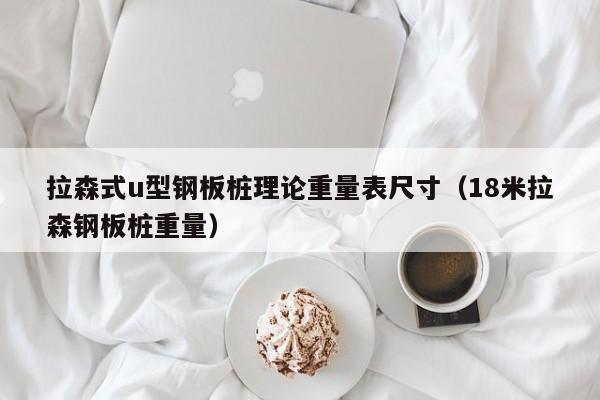 拉森式u型鋼板樁理論重量表尺寸（18米拉森鋼板樁重量）